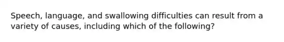 Speech, language, and swallowing difficulties can result from a variety of causes, including which of the following?