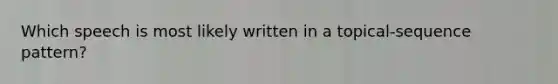 Which speech is most likely written in a topical-sequence pattern?