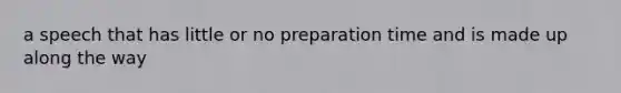 a speech that has little or no preparation time and is made up along the way