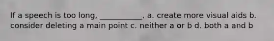 If a speech is too long, ___________. a. create more visual aids b. consider deleting a main point c. neither a or b d. both a and b