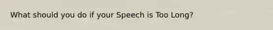 What should you do if your Speech is Too Long?