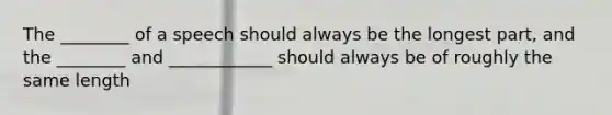 The ________ of a speech should always be the longest part, and the ________ and ____________ should always be of roughly the same length