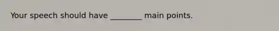 Your speech should have ________ main points.