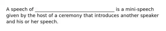 A speech of __________________________________ is a mini-speech given by the host of a ceremony that introduces another speaker and his or her speech.