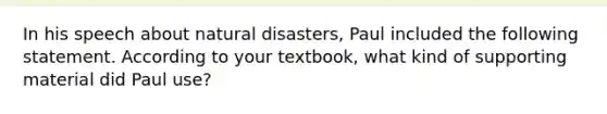 In his speech about natural disasters, Paul included the following statement. According to your textbook, what kind of supporting material did Paul use?