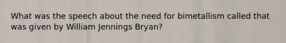 What was the speech about the need for bimetallism called that was given by William Jennings Bryan?