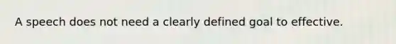 A speech does not need a clearly defined goal to effective.
