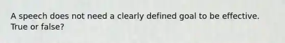 A speech does not need a clearly defined goal to be effective. True or false?