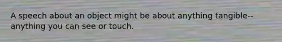 A speech about an object might be about anything tangible--anything you can see or touch.