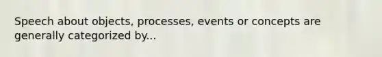 Speech about objects, processes, events or concepts are generally categorized by...