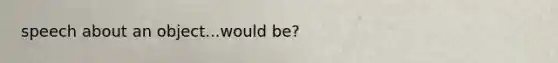 speech about an object...would be?