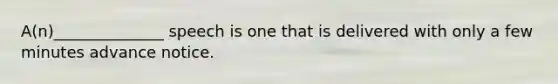 A(n)______________ speech is one that is delivered with only a few minutes advance notice.