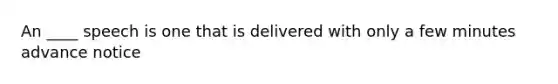 An ____ speech is one that is delivered with only a few minutes advance notice