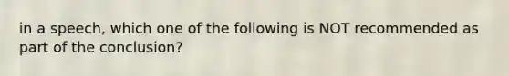 in a speech, which one of the following is NOT recommended as part of the conclusion?