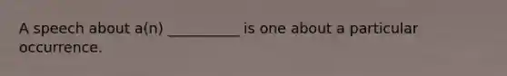 A speech about a(n) __________ is one about a particular occurrence.