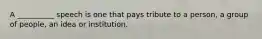 A __________ speech is one that pays tribute to a person, a group of people, an idea or institution.