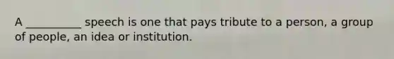 A __________ speech is one that pays tribute to a person, a group of people, an idea or institution.