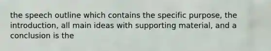 the speech outline which contains the specific purpose, the introduction, all main ideas with supporting material, and a conclusion is the