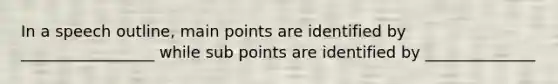 In a speech outline, main points are identified by _________________ while sub points are identified by ______________