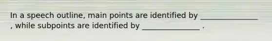 In a speech outline, main points are identified by _______________ , while subpoints are identified by _______________ .