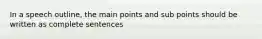 In a speech outline, the main points and sub points should be written as complete sentences