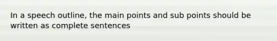 In a speech outline, the main points and sub points should be written as complete sentences