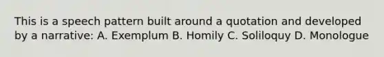 This is a speech pattern built around a quotation and developed by a narrative: A. Exemplum B. Homily C. Soliloquy D. Monologue