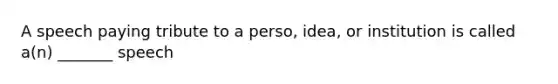 A speech paying tribute to a perso, idea, or institution is called a(n) _______ speech