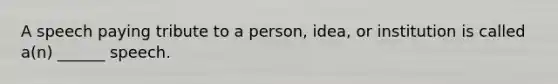 A speech paying tribute to a person, idea, or institution is called a(n) ______ speech.