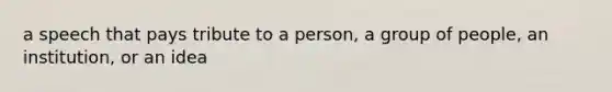 a speech that pays tribute to a person, a group of people, an institution, or an idea