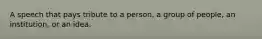 A speech that pays tribute to a person, a group of people, an institution, or an idea.