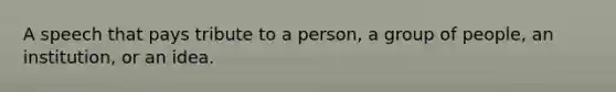 A speech that pays tribute to a person, a group of people, an institution, or an idea.