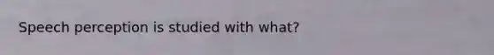 Speech perception is studied with what?