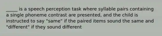 _____ is a speech perception task where syllable pairs containing a single phoneme contrast are presented, and the child is instructed to say "same" if the paired items sound the same and "different" if they sound different