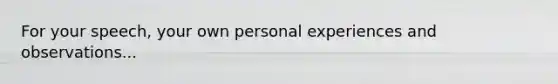 For your speech, your own personal experiences and observations...