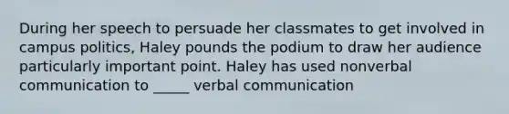 During her speech to persuade her classmates to get involved in campus politics, Haley pounds the podium to draw her audience particularly important point. Haley has used nonverbal communication to _____ verbal communication