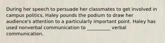 During her speech to persuade her classmates to get involved in campus politics, Haley pounds the podium to draw her audience's attention to a particularly important point. Haley has used nonverbal communication to __________ verbal communication.