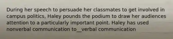 During her speech to persuade her classmates to get involved in campus politics, Haley pounds the podium to draw her audiences attention to a particularly important point. Haley has used nonverbal communication to__verbal communication