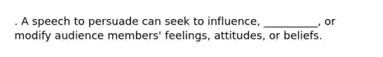 . A speech to persuade can seek to influence, __________, or modify audience members' feelings, attitudes, or beliefs.