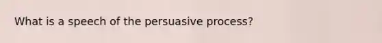 What is a speech of the persuasive process?