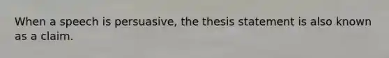 When a speech is persuasive, the thesis statement is also known as a claim.