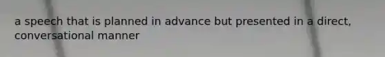 a speech that is planned in advance but presented in a direct, conversational manner