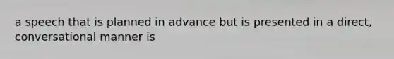 a speech that is planned in advance but is presented in a direct, conversational manner is
