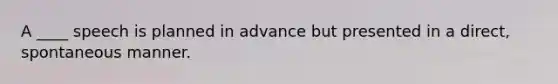 A ____ speech is planned in advance but presented in a direct, spontaneous manner.