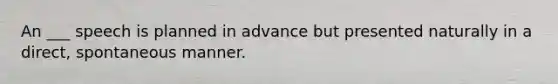 An ___ speech is planned in advance but presented naturally in a direct, spontaneous manner.