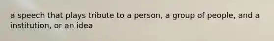 a speech that plays tribute to a person, a group of people, and a institution, or an idea