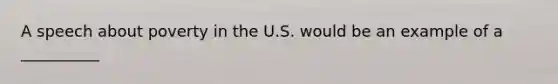 A speech about poverty in the U.S. would be an example of a __________