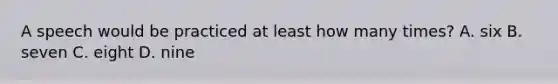 A speech would be practiced at least how many times? A. six B. seven C. eight D. nine