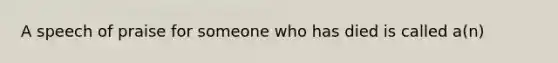 A speech of praise for someone who has died is called a(n)