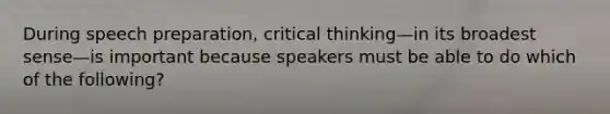 During speech preparation, critical thinking—in its broadest sense—is important because speakers must be able to do which of the following?